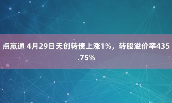 点赢通 4月29日天创转债上涨1%，转股溢价率435.75%
