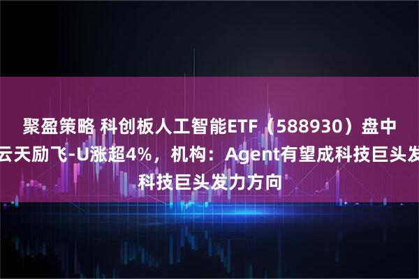 聚盈策略 科创板人工智能ETF(588930)盘中溢价,云天励飞-U涨超4%,机构:Agent有望成科技巨头发力方向