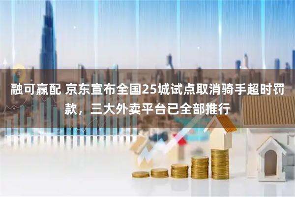 融可赢配 京东宣布全国25城试点取消骑手超时罚款,三大外卖平台已全部推行