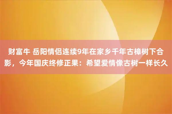 财富牛 岳阳情侣连续9年在家乡千年古樟树下合影,今年国庆终修正果:希望爱情像古树一样长久