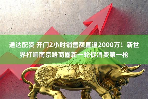 通达配资 开门2小时销售额直逼2000万!新世界打响南京路商圈新一轮促消费第一枪