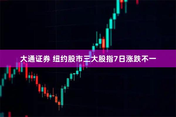 大通证券 纽约股市三大股指7日涨跌不一