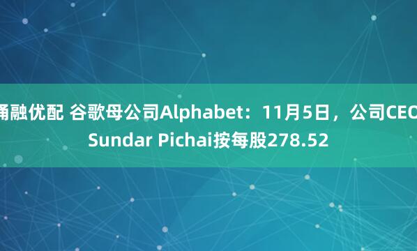 涌融优配 谷歌母公司Alphabet：11月5日，公司CEO Sundar Pichai按每股278.52