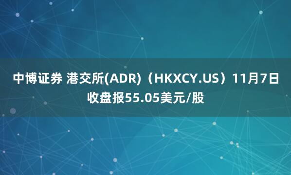 中博证券 港交所(ADR)(HKXCY.US)11月7日收盘报55.05美元/股
