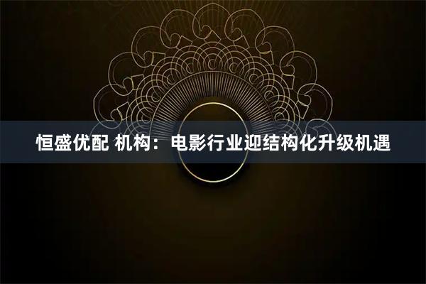 恒盛优配 机构:电影行业迎结构化升级机遇