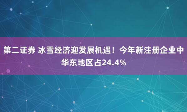 第二证券 冰雪经济迎发展机遇!今年新注册企业中华东地区占24.4%