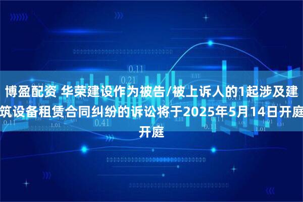 博盈配资 华荣建设作为被告/被上诉人的1起涉及建筑设备租赁合同纠纷的诉讼将于2025年5月14日开庭