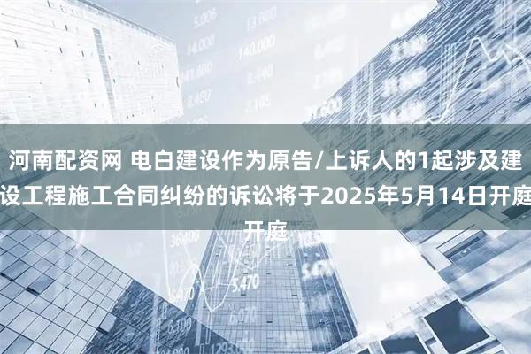 河南配资网 电白建设作为原告/上诉人的1起涉及建设工程施工合同纠纷的诉讼将于2025年5月14日开庭