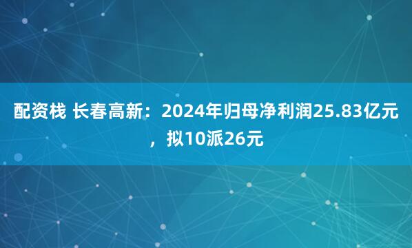 配资栈 长春高新：2024年归母净利润25.83亿元，拟10派26元