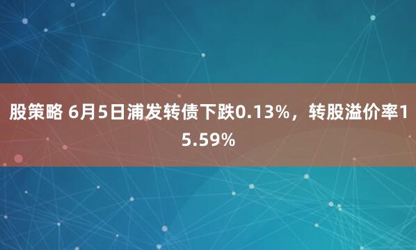 股策略 6月5日浦发转债下跌0.13%，转股溢价率15.59%