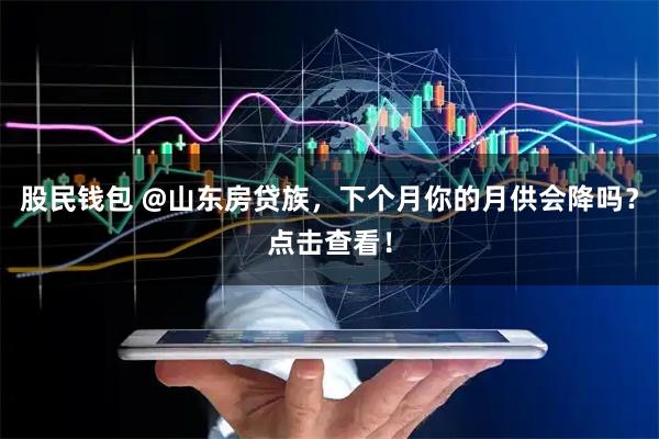 股民钱包 @山东房贷族，下个月你的月供会降吗？点击查看！