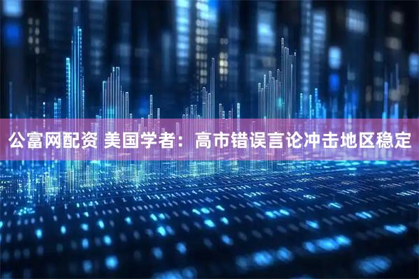 公富网配资 美国学者：高市错误言论冲击地区稳定