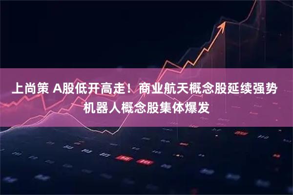 上尚策 A股低开高走！商业航天概念股延续强势 机器人概念股集体爆发