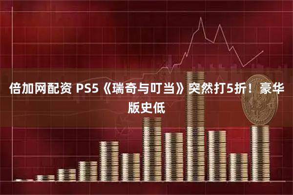 倍加网配资 PS5《瑞奇与叮当》突然打5折！豪华版史低