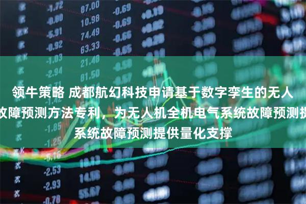 领牛策略 成都航幻科技申请基于数字孪生的无人机电气系统故障预测方法专利，为无人机全机电气系统故障预测提供量化支撑