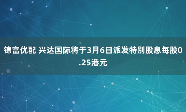 锦富优配 兴达国际将于3月6日派发特別股息每股0.25港元
