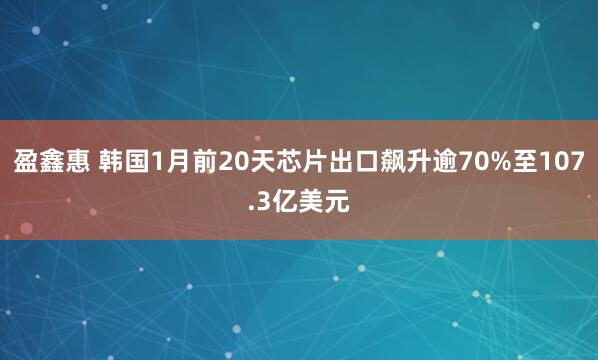盈鑫惠 韩国1月前20天芯片出口飙升逾70%至107.3亿美元