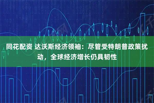 同花配资 达沃斯经济领袖：尽管受特朗普政策扰动，全球经济增长仍具韧性