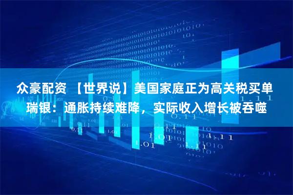 众豪配资 【世界说】美国家庭正为高关税买单 瑞银：通胀持续难降，实际收入增长被吞噬