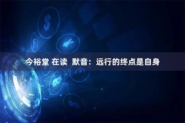 今裕堂 在读  默音：远行的终点是自身