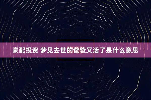 豪配投资 梦见去世的爸爸又活了是什么意思