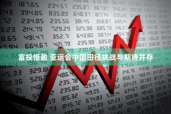 富投恒盈 亚运会中国田径挑战与期待并存