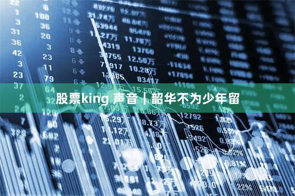 股票king 声音｜韶华不为少年留