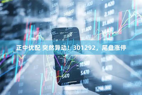 正中优配 突然异动！301292，尾盘涨停