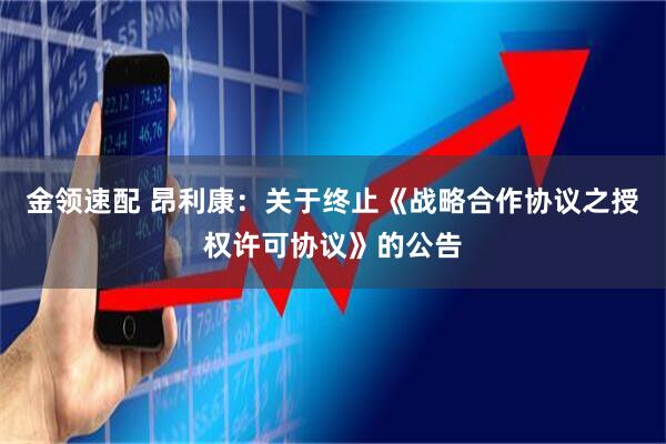 金领速配 昂利康：关于终止《战略合作协议之授权许可协议》的公告