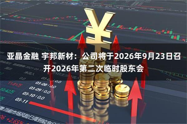 亚晶金融 宇邦新材：公司将于2026年9月23日召开2026年第二次临时股东会